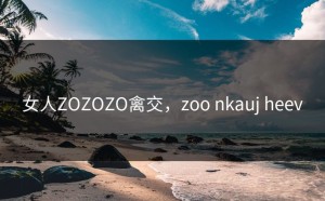 女人ZOZOZO禽交，zoo nkauj heev
