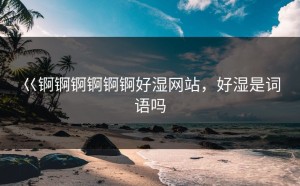 巜锕锕锕锕锕锕好湿网站，好湿是词语吗
