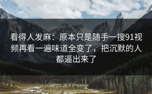 看得人发麻：原本只是随手一搜91视频再看一遍味道全变了，把沉默的人都逼出来了