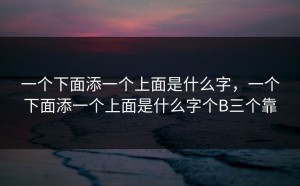 一个下面添一个上面是什么字，一个下面添一个上面是什么字个B三个靠