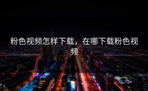 粉色视频怎样下载，在哪下载粉色视频