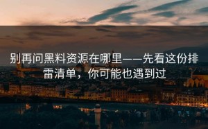 别再问黑料资源在哪里——先看这份排雷清单，你可能也遇到过
