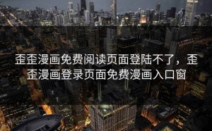 歪歪漫画免费阅读页面登陆不了，歪歪漫画登录页面免费漫画入口窗