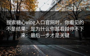 搜索糖心vlog入口官网时，你看见的不是结果：是为什么你越看越停不下来：最后一步才是关键