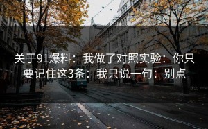关于91爆料：我做了对照实验：你只要记住这3条：我只说一句：别点