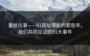 重拾往事——91网址导航的那些年，我们共同见证的91大事件