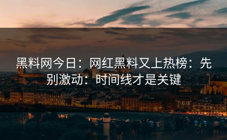 黑料网今日：网红黑料又上热榜：先别激动：时间线才是关键