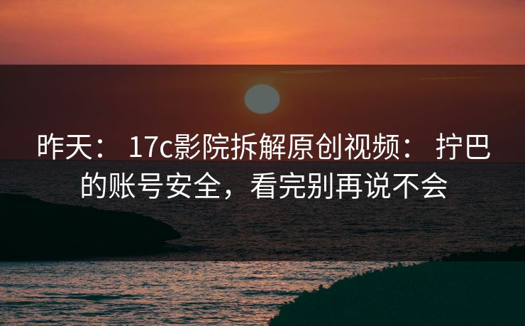 昨天： 17c影院拆解原创视频： 拧巴的账号安全，看完别再说不会