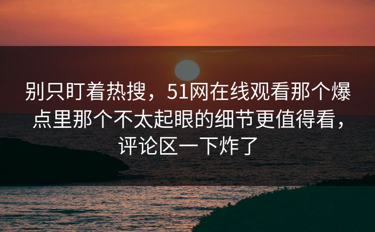 别只盯着热搜,51网在线观看那个爆点里那个不太起眼的细节更值得看,评论区一下炸了 别只盯着热搜,51网在线观看那个爆点里那个不太起眼的细节更值得看,评论区一下炸了