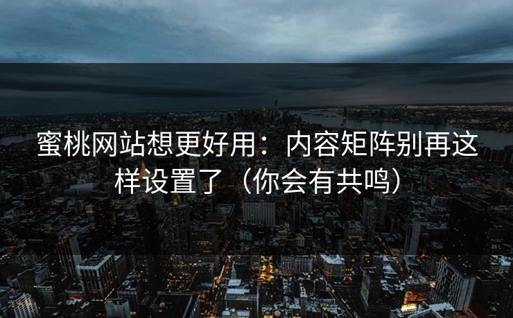 蜜桃网站想更好用：内容矩阵别再这样设置了（你会有共鸣）