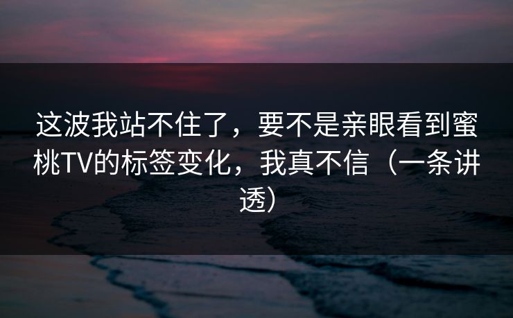 这波我站不住了,要不是亲眼看到蜜桃TV的标签变化,我真不信(一条讲透) 这波我站不住了,要不是亲眼看到蜜桃TV的标签变化,我真不信(一条讲透)