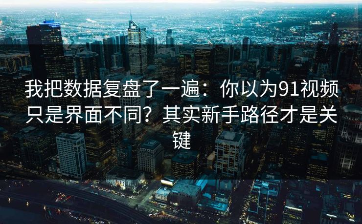 我把数据复盘了一遍：你以为91视频只是界面不同？其实新手路径才是关键