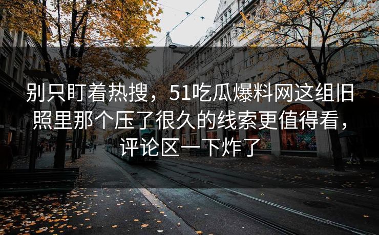 别只盯着热搜,51吃瓜爆料网这组旧照里那个压了很久的线索更值得看,评论区一下炸了 别只盯着热搜,51吃瓜爆料网这组旧照里那个压了很久的线索更值得看,评论区一下炸了