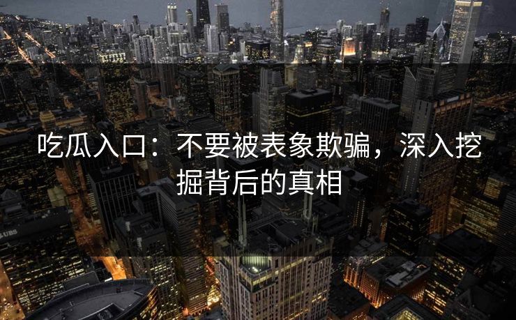 吃瓜入口：不要被表象欺骗，深入挖掘背后的真相