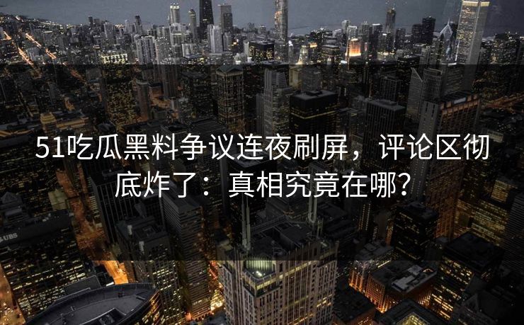 51吃瓜黑料争议连夜刷屏,评论区彻底炸了:真相究竟在哪? 51吃瓜黑料争议连夜刷屏,评论区彻底炸了:真相究竟在哪?