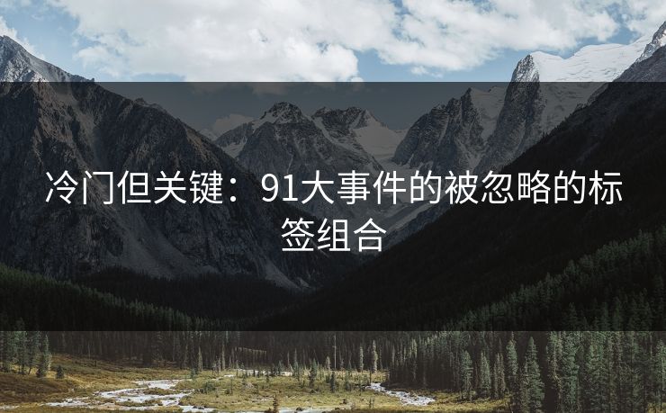 冷门但关键:91大事件的被忽略的标签组合 冷门但关键:91大事件的被忽略的标签组合