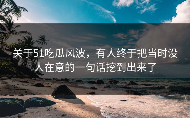 关于51吃瓜风波，有人终于把当时没人在意的一句话挖到出来了