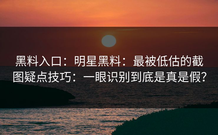 黑料入口：明星黑料：最被低估的截图疑点技巧：一眼识别到底是真是假？