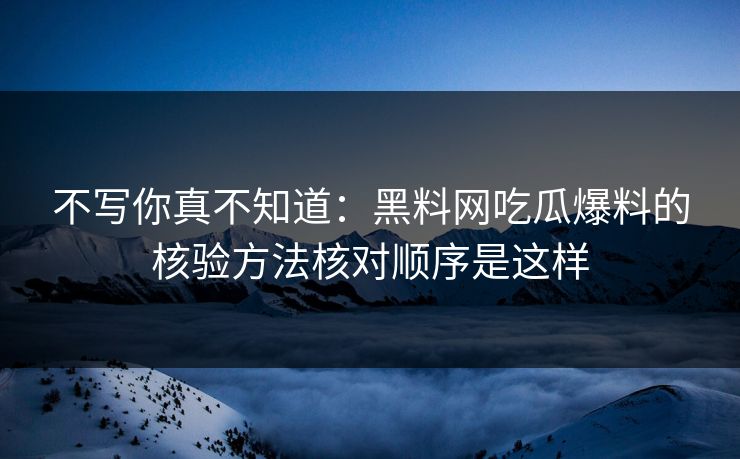 不写你真不知道：黑料网吃瓜爆料的核验方法核对顺序是这样