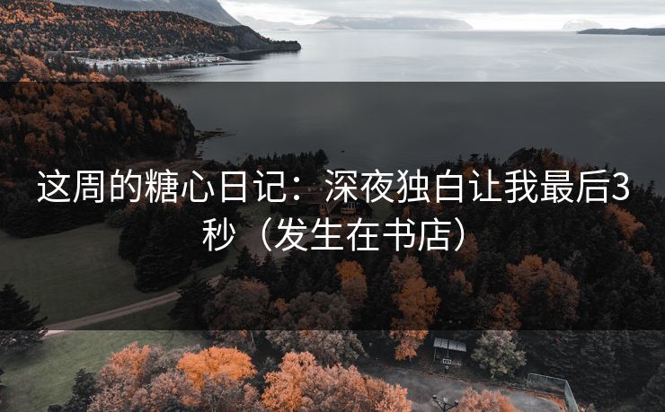 这周的糖心日记:深夜独白让我最后3秒(发生在书店) 这周的糖心日记:深夜独白让我最后3秒(发生在书店)