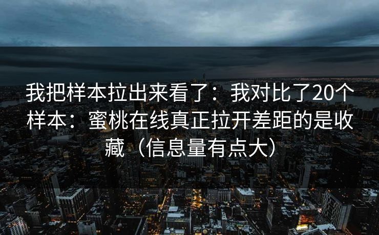 我把样本拉出来看了：我对比了20个样本：蜜桃在线真正拉开差距的是收藏（信息量有点大）