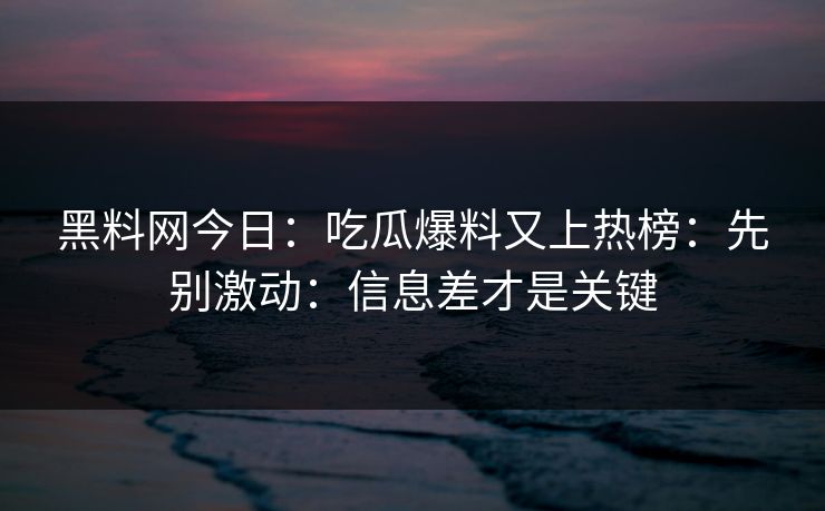 黑料网今日：吃瓜爆料又上热榜：先别激动：信息差才是关键