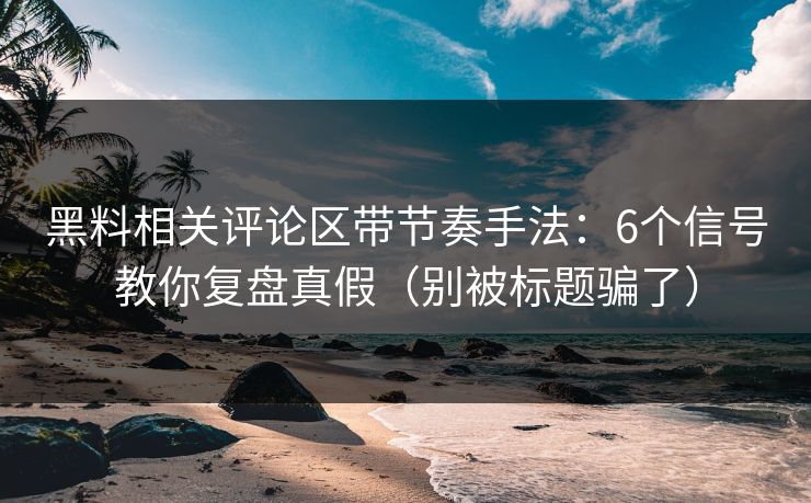 黑料相关评论区带节奏手法：6个信号教你复盘真假（别被标题骗了）