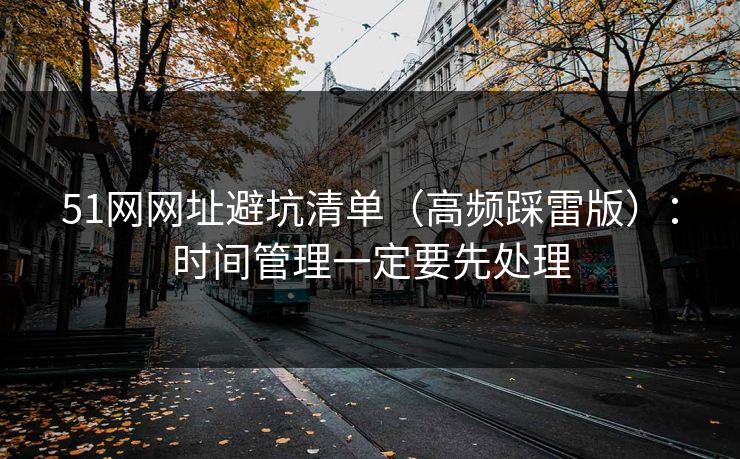 51网网址避坑清单(高频踩雷版):时间管理一定要先处理 51网网址避坑清单(高频踩雷版):时间管理一定要先处理