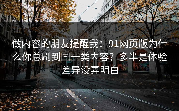 做内容的朋友提醒我：91网页版为什么你总刷到同一类内容？多半是体验差异没弄明白