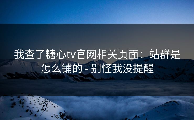 我查了糖心tv官网相关页面：站群是怎么铺的 - 别怪我没提醒