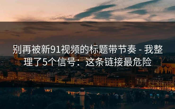 别再被新91视频的标题带节奏 - 我整理了5个信号:这条链接最危险 别再被新91视频的标题带节奏 - 我整理了5个信号:这条链接最危险