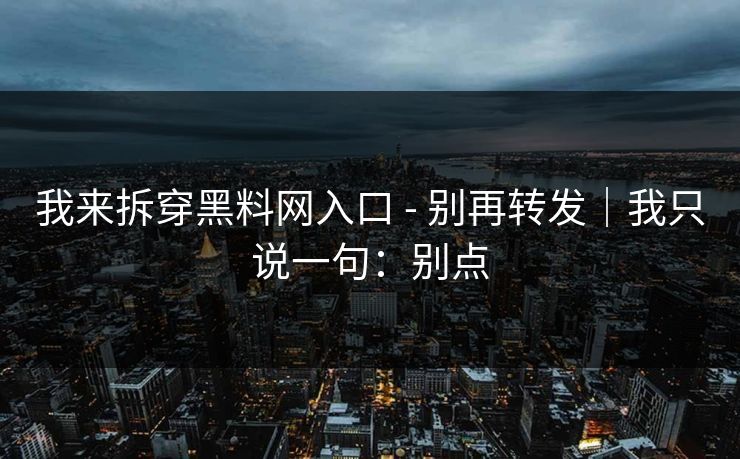 我来拆穿黑料网入口 - 别再转发｜我只说一句：别点