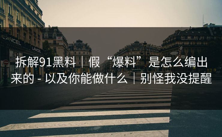 拆解91黑料｜假“爆料”是怎么编出来的 - 以及你能做什么｜别怪我没提醒