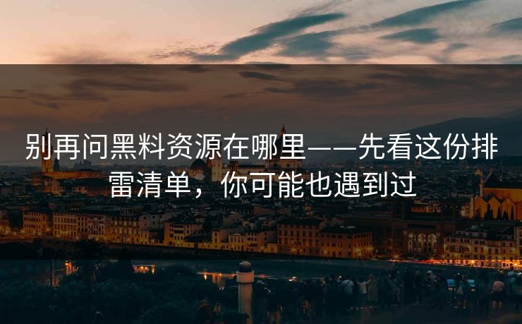 别再问黑料资源在哪里——先看这份排雷清单，你可能也遇到过