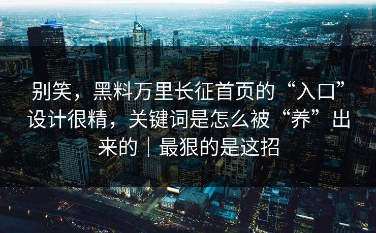 别笑，黑料万里长征首页的“入口”设计很精，关键词是怎么被“养”出来的｜最狠的是这招