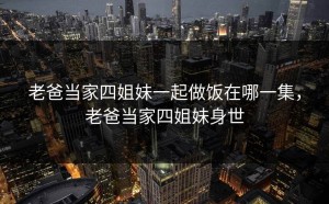 老爸当家四姐妹一起做饭在哪一集，老爸当家四姐妹身世