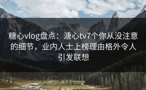 糖心vlog盘点：溏心tv7个你从没注意的细节，业内人士上榜理由格外令人引发联想