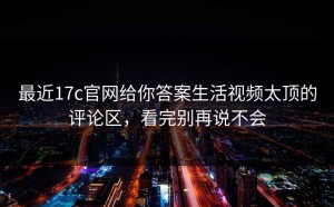 最近17c官网给你答案生活视频太顶的评论区，看完别再说不会