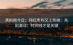 黑料网今日：网红黑料又上热榜：先别激动：时间线才是关键