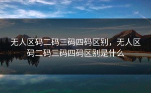 无人区码二码三码四码区别，无人区码二码三码四码区别是什么