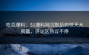 吃瓜爆料：51爆料网沉默后的惊天大揭露，评论区热议不停