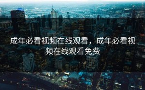 成年必看视频在线观看，成年必看视频在线观看免费