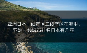 亚洲日本一线产区二线产区在哪里，亚洲一线城市排名日本有几座