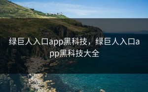 绿巨人入口app黑科技，绿巨人入口app黑科技大全