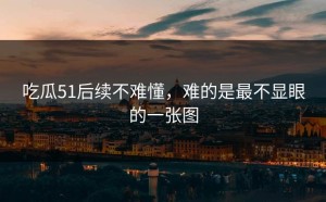 吃瓜51后续不难懂，难的是最不显眼的一张图
