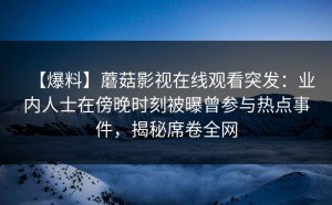 【爆料】蘑菇影视在线观看突发：业内人士在傍晚时刻被曝曾参与热点事件，揭秘席卷全网