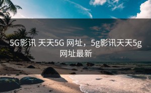 5G影讯 天天5G 网址，5g影讯天天5g网址最新
