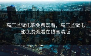 高压监狱电影免费观看，高压监狱电影免费观看在线高清版