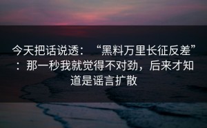 今天把话说透：“黑料万里长征反差”：那一秒我就觉得不对劲，后来才知道是谣言扩散