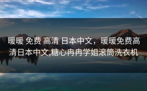 暖暖 免费 高清 日本中文，暖暖免费高清日本中文,糖心冉冉学姐滚筒洗衣机